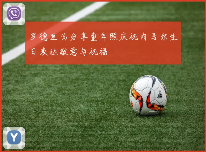 罗德里戈分享童年照庆祝内马尔生日表达敬意与祝福