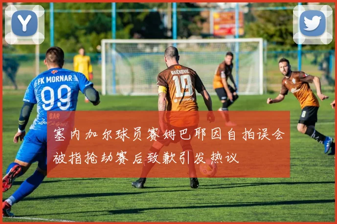 塞内加尔球员赛姆巴耶因自拍误会被指抢劫赛后致歉引发热议