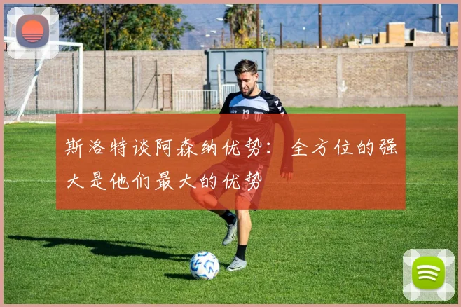 斯洛特谈阿森纳优势：全方位的强大是他们最大的优势