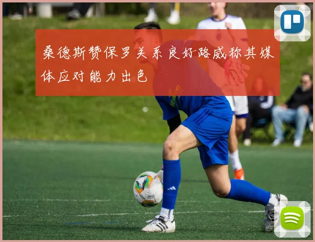 桑德斯赞保罗关系良好路威称其媒体应对能力出色