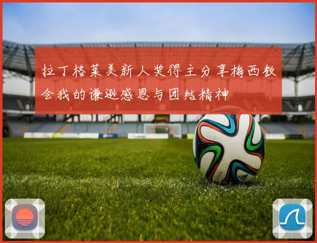 拉丁格莱美新人奖得主分享梅西教会我的谦逊感恩与团结精神
