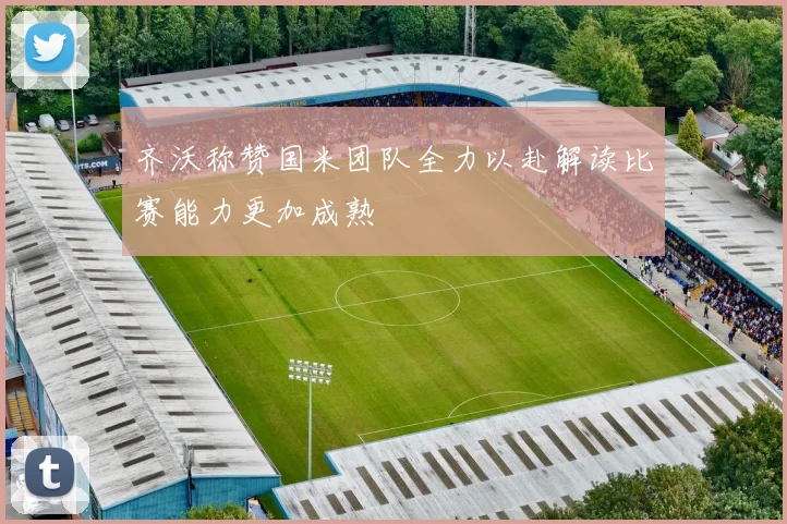 齐沃称赞国米团队全力以赴解读比赛能力更加成熟