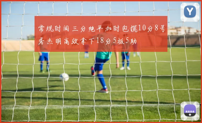 常规时间三分绝平加时包揽10分8号秀杰明高效拿下18分5板5助