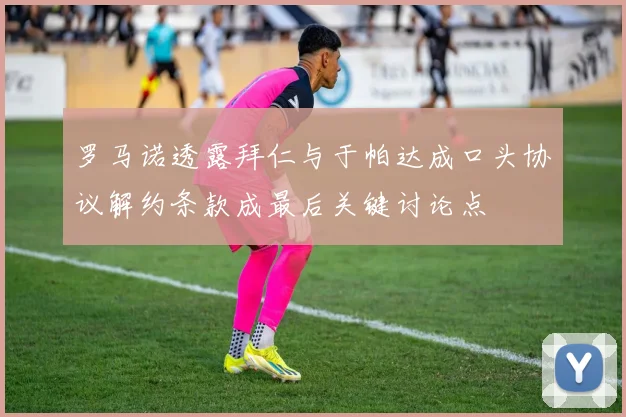 罗马诺透露拜仁与于帕达成口头协议解约条款成最后关键讨论点