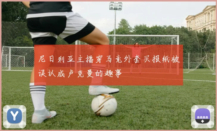 尼日利亚主播穿马竞外套买报纸被误认成卢克曼的趣事