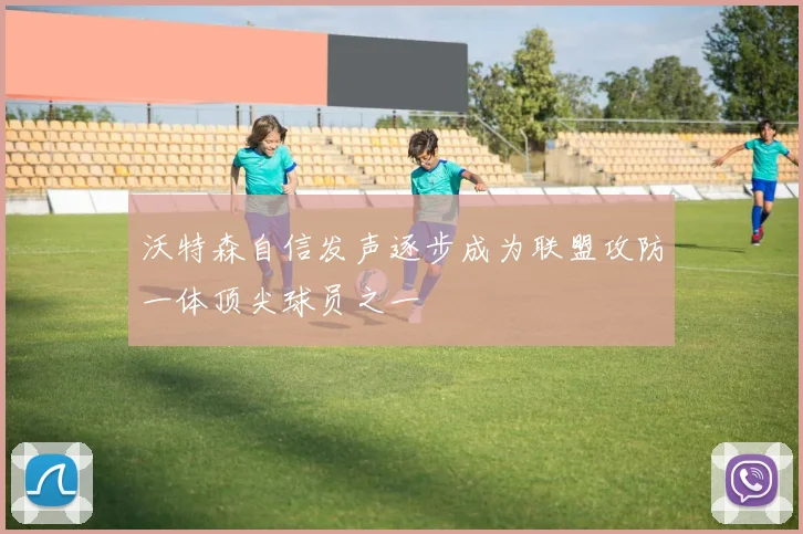 沃特森自信发声逐步成为联盟攻防一体顶尖球员之一