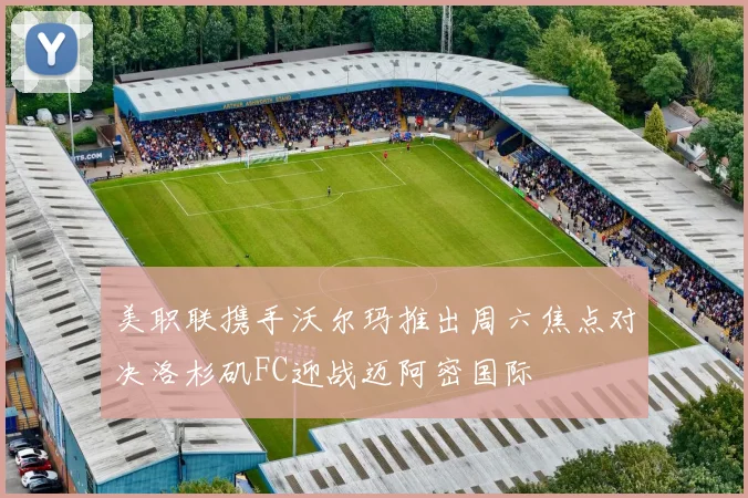 美职联携手沃尔玛推出周六焦点对决洛杉矶FC迎战迈阿密国际